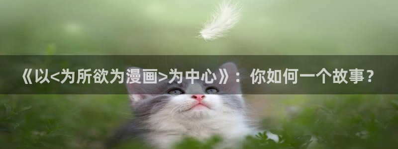新新漫画入口www：《以<为所欲为漫画>为中心》：你如何一个故事？