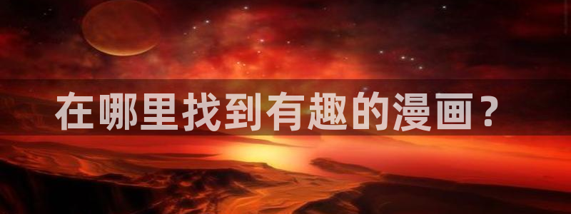 新新漫画移动端：在哪里找到有趣的漫画？