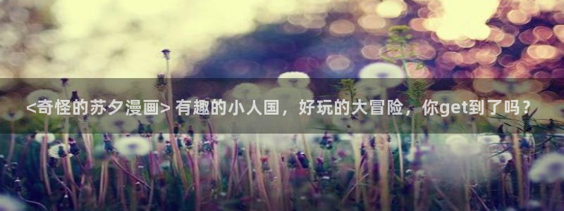新新漫画无删减下载：<奇怪的苏夕漫画> 有趣的小人国，好玩的大冒险，你get到了吗？