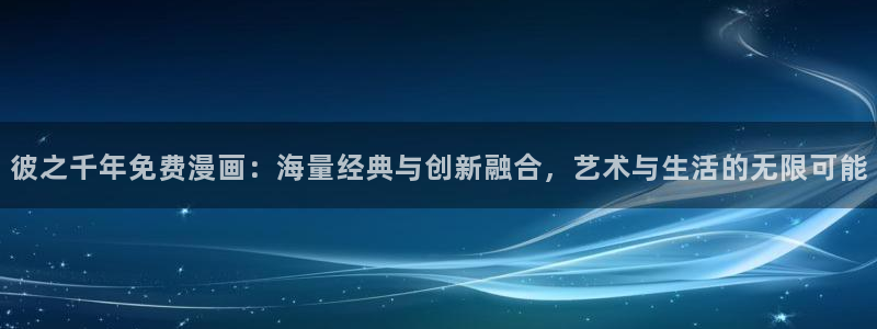新新漫画官网入口：彼之千年免费漫画：海量经典与创新融合，艺术与生活的无限可能